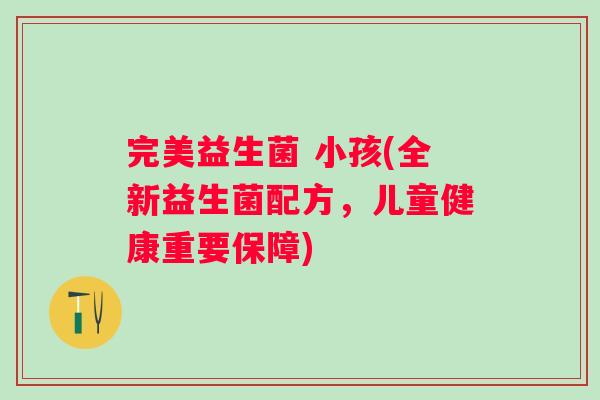 完美益生菌 小孩(全新益生菌配方，儿童健康重要保障)