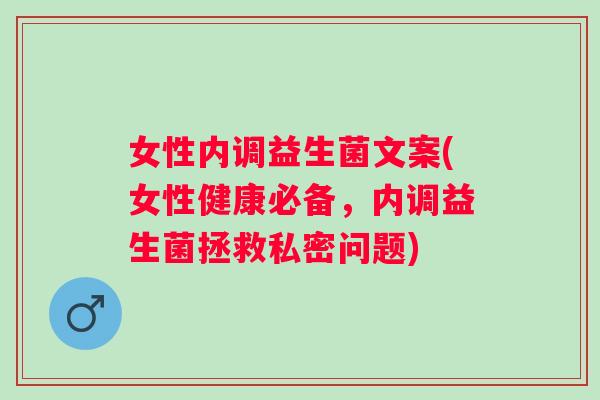 女性内调益生菌文案(女性健康必备,内调益生菌拯救私密问题) 女性内调益生菌文案(女性健康必备,内调益生菌拯救私密问题)