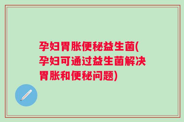 孕妇胃胀益生菌(孕妇可通过益生菌解决胃胀和问题)