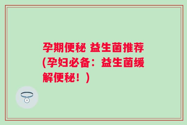 孕期 益生菌推荐(孕妇必备:益生菌缓解!) 孕期 益生菌推荐(孕妇必备:益生菌缓解!)