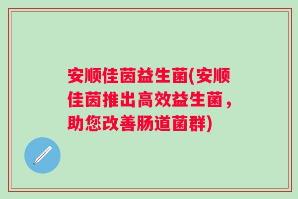 安顺佳茵益生菌(安顺佳茵推出高效益生菌,助您改善肠道菌群) 安顺佳茵益生菌(安顺佳茵推出高效益生菌,助您改善肠道菌群)