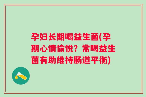 孕妇长期喝益生菌(孕期心情愉悦?常喝益生菌有助维持肠道平衡) 孕妇长期喝益生菌(孕期心情愉悦?常喝益生菌有助维持肠道平衡)