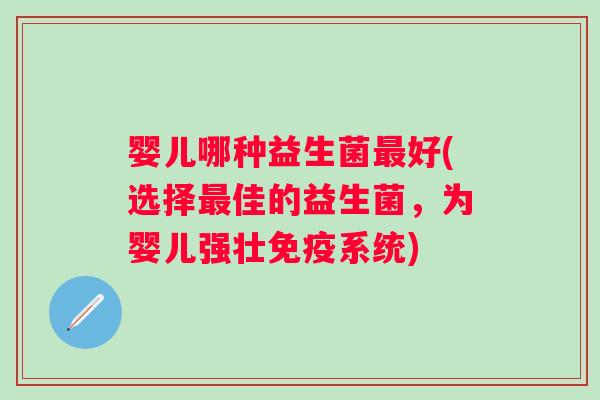 婴儿哪种益生菌好(选择佳的益生菌,为婴儿强壮系统) 婴儿哪种益生菌好(选择佳的益生菌,为婴儿强壮系统)