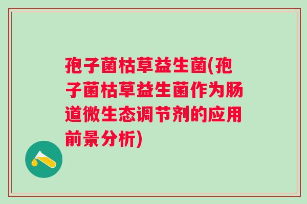 孢子菌枯草益生菌(孢子菌枯草益生菌作为肠道微生态调节剂的应用前景分析) 孢子菌枯草益生菌(孢子菌枯草益生菌作为肠道微生态调节剂的应用前景分析)