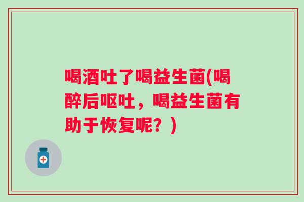 喝酒吐了喝益生菌(喝醉后,喝益生菌有助于恢复呢?) 喝酒吐了喝益生菌(喝醉后,喝益生菌有助于恢复呢?)