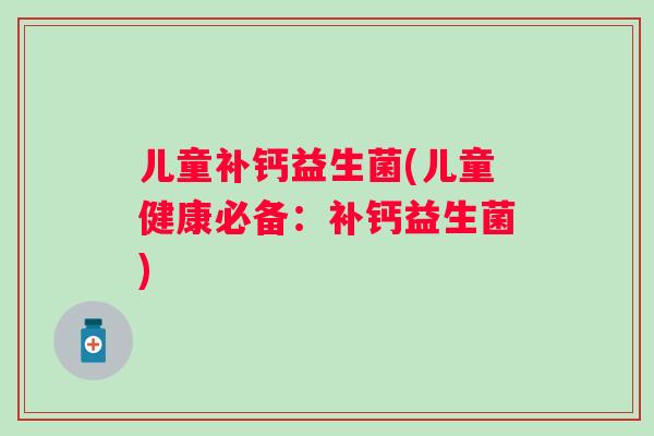 儿童补钙益生菌(儿童健康必备：补钙益生菌)