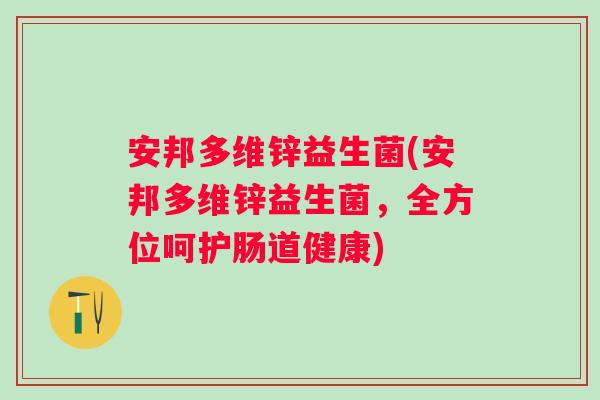 安邦多维锌益生菌(安邦多维锌益生菌,全方位呵护肠道健康) 安邦多维锌益生菌(安邦多维锌益生菌,全方位呵护肠道健康)