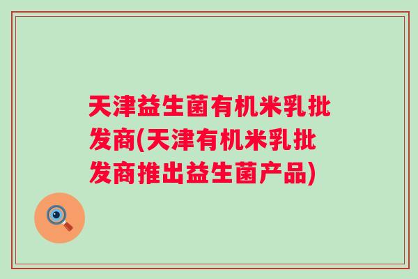 天津益生菌有机米乳批发商(天津有机米乳批发商推出益生菌产品) 天津益生菌有机米乳批发商(天津有机米乳批发商推出益生菌产品)