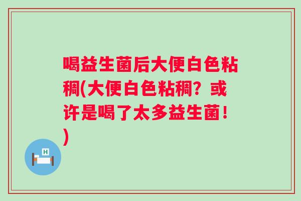 喝益生菌后大便白色粘稠(大便白色粘稠?或许是喝了太多益生菌!) 喝益生菌后大便白色粘稠(大便白色粘稠?或许是喝了太多益生菌!)