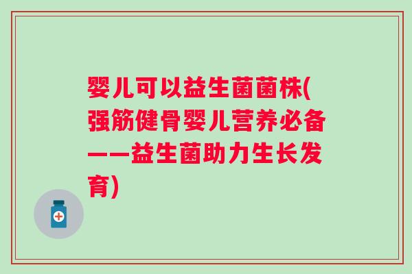 婴儿可以益生菌菌株(婴儿营养必备——益生菌助力生长发育) 婴儿可以益生菌菌株(婴儿营养必备——益生菌助力生长发育)