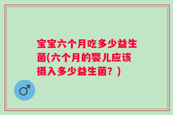 宝宝六个月吃多少益生菌(六个月的婴儿应该摄入多少益生菌?) 宝宝六个月吃多少益生菌(六个月的婴儿应该摄入多少益生菌?)