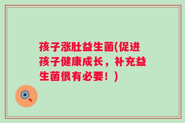 孩子涨肚益生菌(促进孩子健康成长,补充益生菌很有必要!) 孩子涨肚益生菌(促进孩子健康成长,补充益生菌很有必要!)