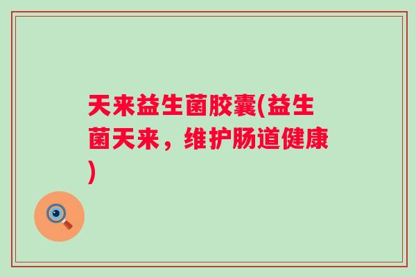 天来益生菌胶囊(益生菌天来,维护肠道健康) 天来益生菌胶囊(益生菌天来,维护肠道健康)