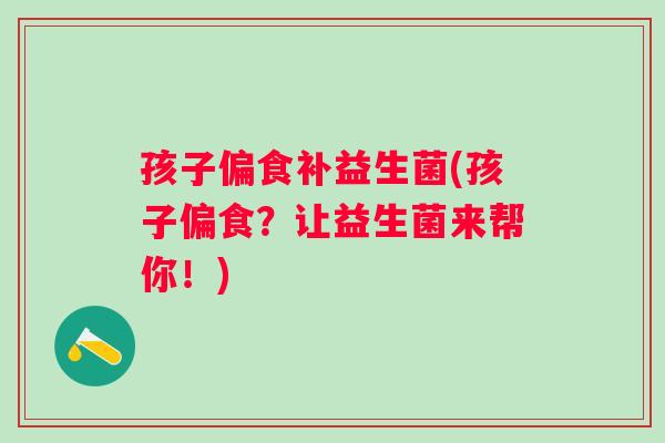孩子偏食补益生菌(孩子偏食?让益生菌来帮你!) 孩子偏食补益生菌(孩子偏食?让益生菌来帮你!)