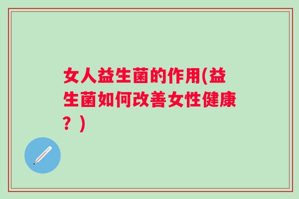 女人益生菌的作用(益生菌如何改善女性健康?) 女人益生菌的作用(益生菌如何改善女性健康?)