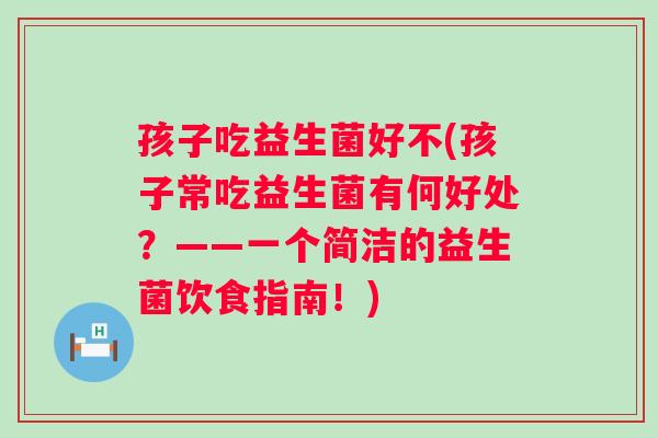 孩子吃益生菌好不(孩子常吃益生菌有何好处?——一个简洁的益生菌饮食指南!) 孩子吃益生菌好不(孩子常吃益生菌有何好处?——一个简洁的益生菌饮食指南!)