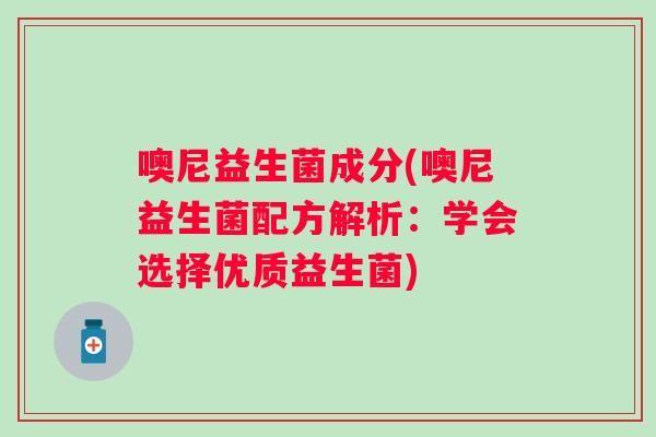 噢尼益生菌成分(噢尼益生菌配方解析:学会选择优质益生菌) 噢尼益生菌成分(噢尼益生菌配方解析:学会选择优质益生菌)