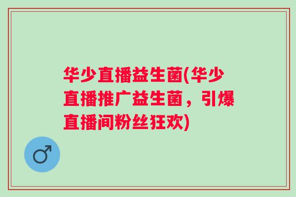 华少直播益生菌(华少直播推广益生菌,引爆直播间粉丝狂欢) 华少直播益生菌(华少直播推广益生菌,引爆直播间粉丝狂欢)