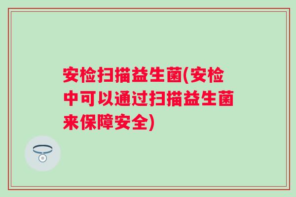 安检扫描益生菌(安检中可以通过扫描益生菌来保障安全) 安检扫描益生菌(安检中可以通过扫描益生菌来保障安全)