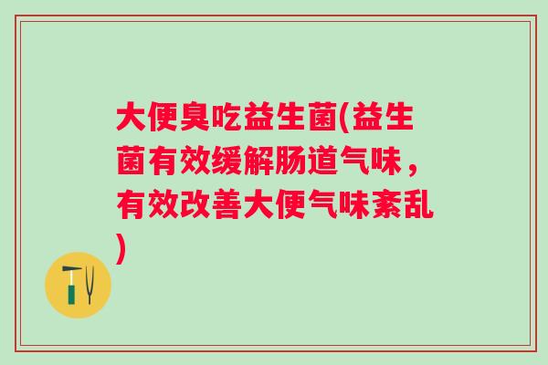 大便臭吃益生菌(益生菌有效缓解肠道气味,有效改善大便气味紊乱) 大便臭吃益生菌(益生菌有效缓解肠道气味,有效改善大便气味紊乱)