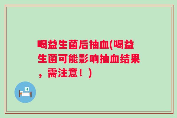 喝益生菌后抽(喝益生菌可能影响抽结果,需注意!) 喝益生菌后抽(喝益生菌可能影响抽结果,需注意!)