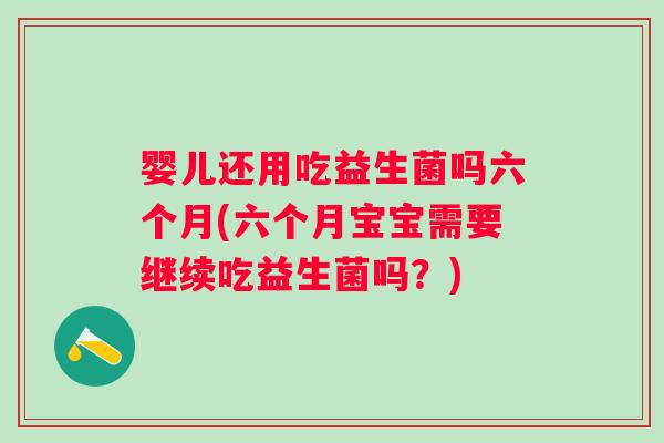婴儿还用吃益生菌吗六个月(六个月宝宝需要继续吃益生菌吗?) 婴儿还用吃益生菌吗六个月(六个月宝宝需要继续吃益生菌吗?)