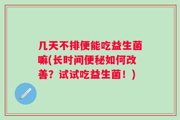 几天不排便能吃益生菌嘛(长时间如何改善？试试吃益生菌！)