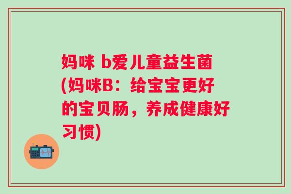 妈咪 b爱儿童益生菌(妈咪B:给宝宝更好的宝贝肠,养成健康好习惯) 妈咪 b爱儿童益生菌(妈咪B:给宝宝更好的宝贝肠,养成健康好习惯)