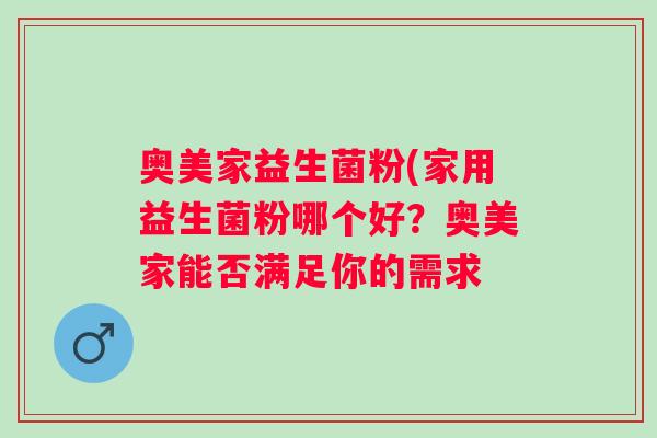 奥美家益生菌粉(家用益生菌粉哪个好?奥美家能否满足你的需求 奥美家益生菌粉(家用益生菌粉哪个好?奥美家能否满足你的需求