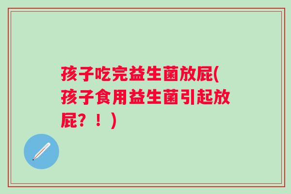孩子吃完益生菌放屁(孩子食用益生菌引起放屁？！)