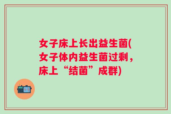 女子床上长出益生菌(女子体内益生菌过剩,床上“结菌”成群) 女子床上长出益生菌(女子体内益生菌过剩,床上“结菌”成群)