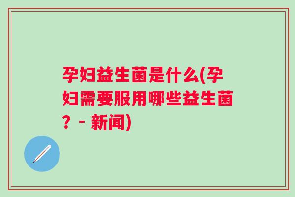孕妇益生菌是什么(孕妇需要服用哪些益生菌?- 新闻) 孕妇益生菌是什么(孕妇需要服用哪些益生菌?- 新闻)