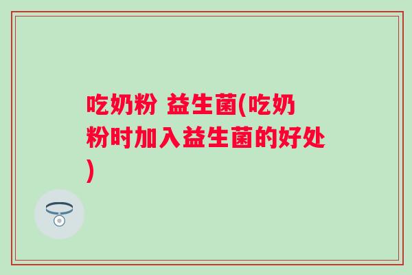 吃奶粉 益生菌(吃奶粉时加入益生菌的好处) 吃奶粉 益生菌(吃奶粉时加入益生菌的好处)