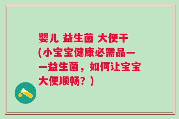婴儿 益生菌 大便干(小宝宝健康必需品——益生菌,如何让宝宝大便顺畅?) 婴儿 益生菌 大便干(小宝宝健康必需品——益生菌,如何让宝宝大便顺畅?)