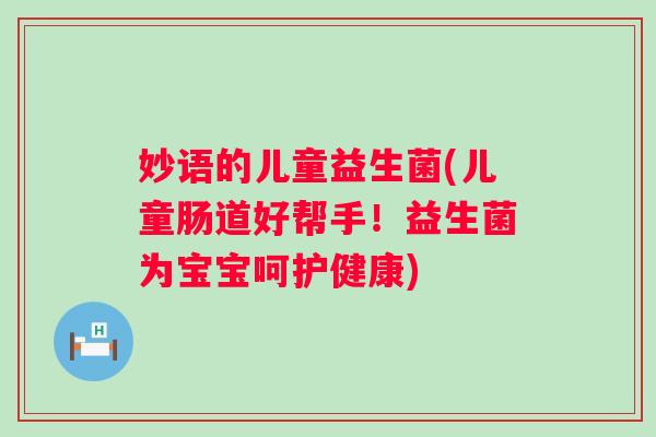 妙语的儿童益生菌(儿童肠道好帮手!益生菌为宝宝呵护健康) 妙语的儿童益生菌(儿童肠道好帮手!益生菌为宝宝呵护健康)