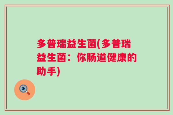 多普瑞益生菌(多普瑞益生菌:你肠道健康的助手) 多普瑞益生菌(多普瑞益生菌:你肠道健康的助手)
