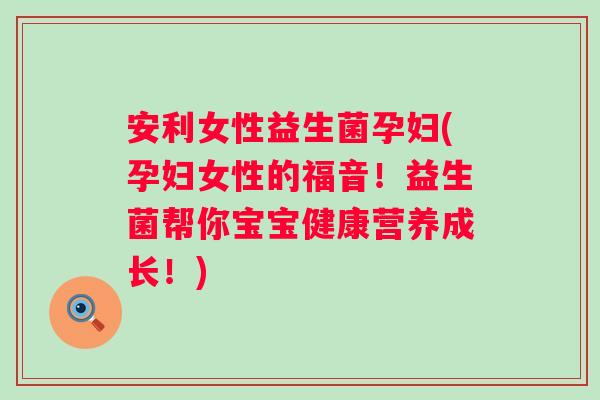 安利女性益生菌孕妇(孕妇女性的福音!益生菌帮你宝宝健康营养成长!) 安利女性益生菌孕妇(孕妇女性的福音!益生菌帮你宝宝健康营养成长!)