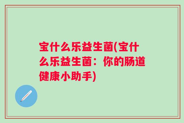 宝什么乐益生菌(宝什么乐益生菌：你的肠道健康小助手)