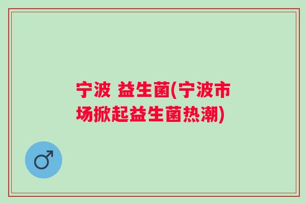 宁波 益生菌(宁波市场掀起益生菌热潮)
