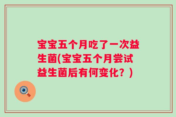 宝宝五个月吃了一次益生菌(宝宝五个月尝试益生菌后有何变化?) 宝宝五个月吃了一次益生菌(宝宝五个月尝试益生菌后有何变化?)