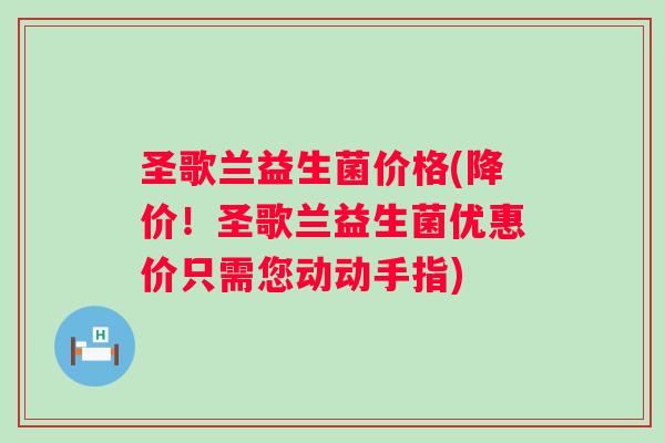 圣歌兰益生菌价格(降价！圣歌兰益生菌优惠价只需您动动手指)