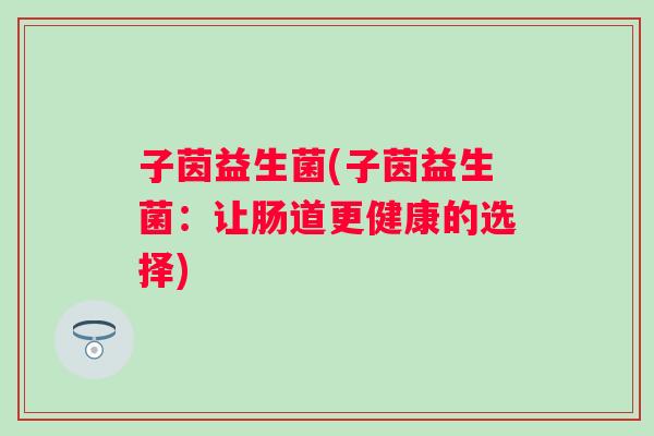 子茵益生菌(子茵益生菌：让肠道更健康的选择)
