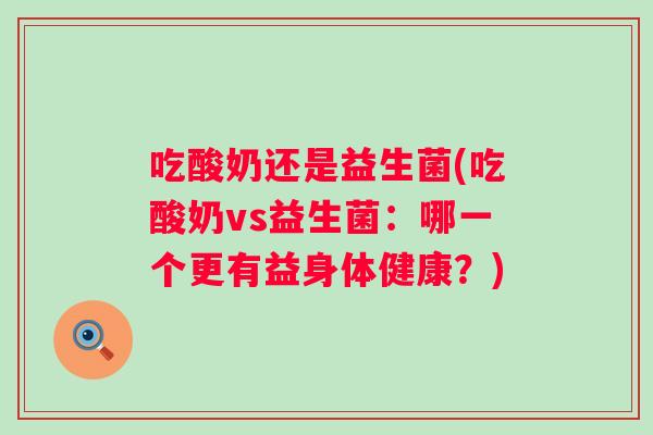 吃酸奶还是益生菌(吃酸奶vs益生菌：哪一个更有益身体健康？)