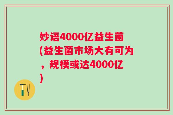 妙语4000亿益生菌(益生菌市场大有可为,规模或达4000亿) 妙语4000亿益生菌(益生菌市场大有可为,规模或达4000亿)