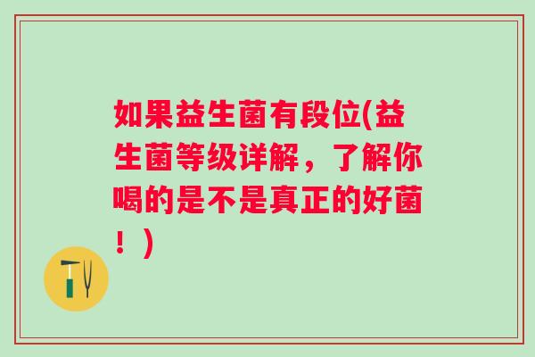 如果益生菌有段位(益生菌等级详解,了解你喝的是不是真正的好菌!) 如果益生菌有段位(益生菌等级详解,了解你喝的是不是真正的好菌!)