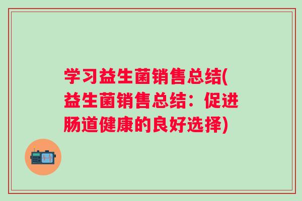 学习益生菌销售总结(益生菌销售总结:促进肠道健康的良好选择) 学习益生菌销售总结(益生菌销售总结:促进肠道健康的良好选择)
