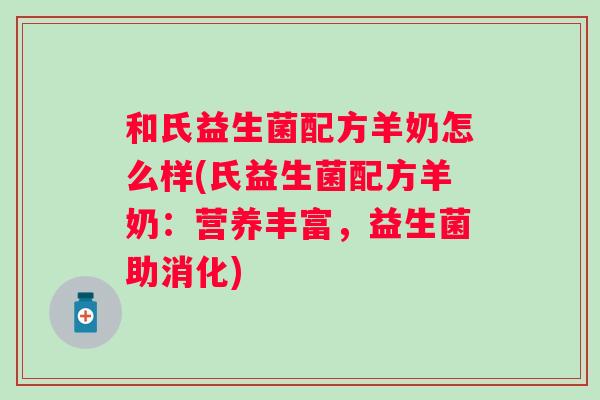 和氏益生菌配方羊奶怎么样(氏益生菌配方羊奶：营养丰富，益生菌助消化)