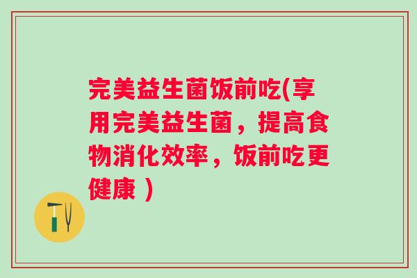 完美益生菌饭前吃(享用完美益生菌，提高食物消化效率，饭前吃更健康 )