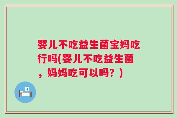 婴儿不吃益生菌宝妈吃行吗(婴儿不吃益生菌,妈妈吃可以吗?) 婴儿不吃益生菌宝妈吃行吗(婴儿不吃益生菌,妈妈吃可以吗?)