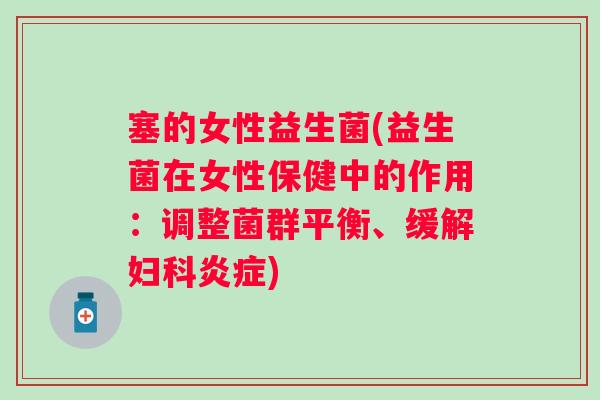 塞的女性益生菌(益生菌在女性保健中的作用：调整菌群平衡、缓解)